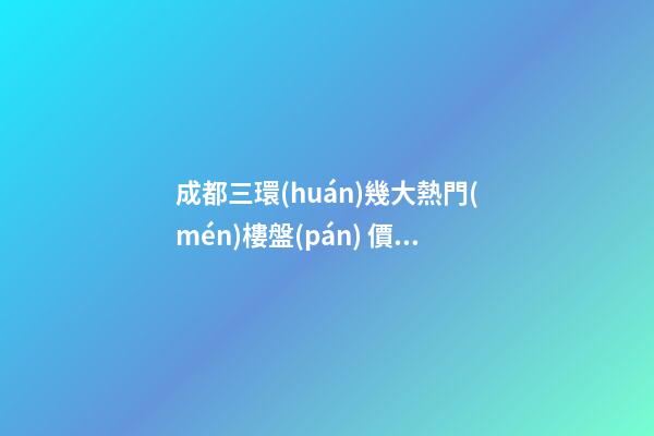 成都三環(huán)幾大熱門(mén)樓盤(pán) 價(jià)格低至5500元/平米